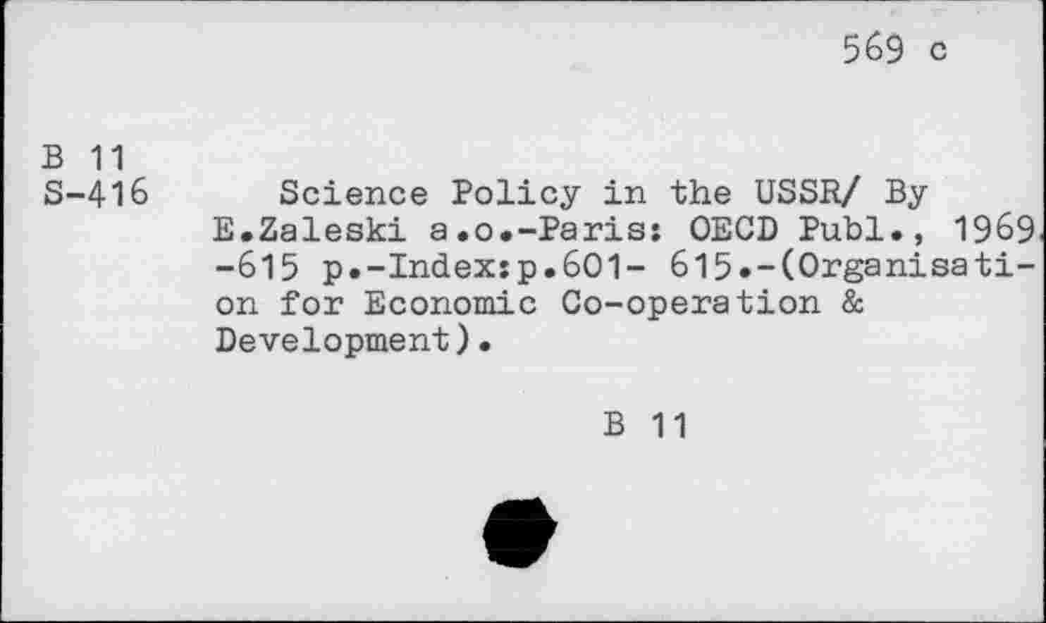 ﻿569 c
B 11
S-416 Science Policy in the USSR/ By
E.Zaleski a.o.-Paris: OECD Publ.? 1969 -615 p.-Index:p.6O1- 6l5*-(Organisati-on for Economic Co-operation & Development).
B 11